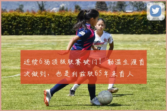 连续6场顶级联赛破门！勒温生涯首次做到，也是利兹联65年来首人