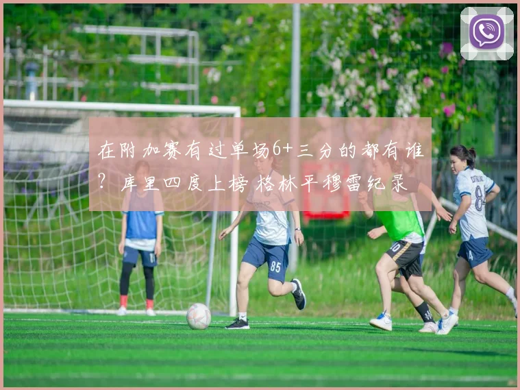 在附加赛有过单场6+三分的都有谁？库里四度上榜 格林平穆雷纪录