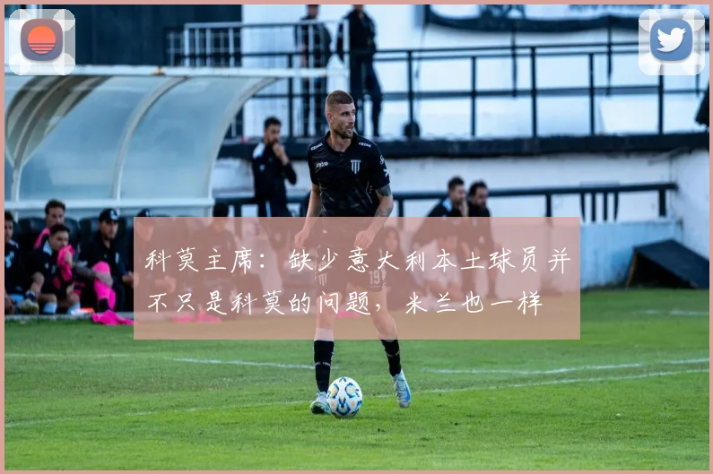 科莫主席：缺少意大利本土球员并不只是科莫的问题，米兰也一样