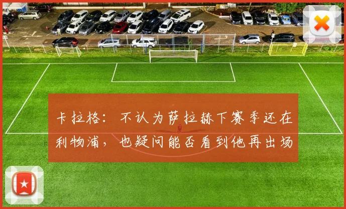 卡拉格：不认为萨拉赫下赛季还在利物浦，也疑问能否看到他再出场