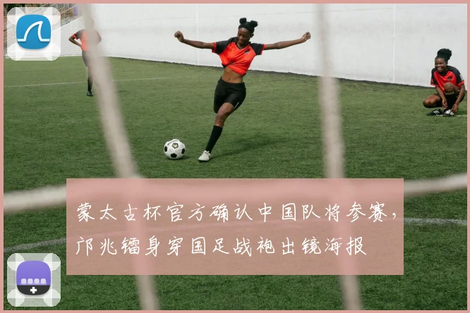 蒙太古杯官方确认中国队将参赛，邝兆镭身穿国足战袍出镜海报