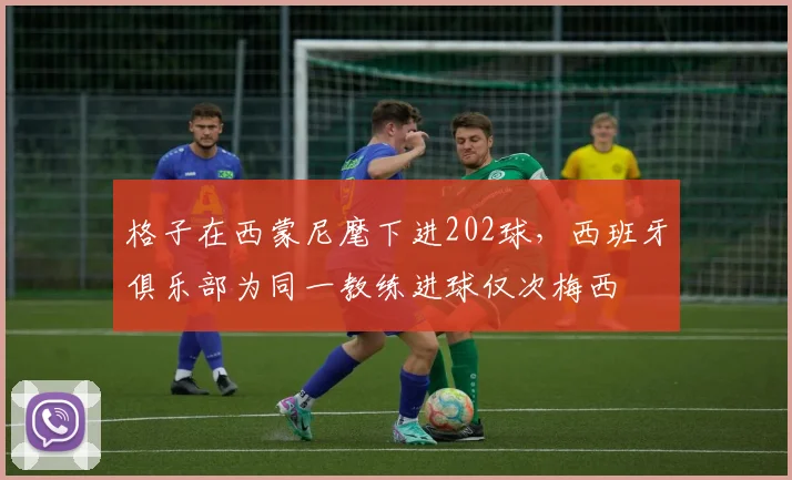 格子在西蒙尼麾下进202球，西班牙俱乐部为同一教练进球仅次梅西