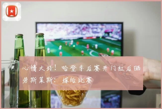 心情大好！哈登季后赛开门红后晒劳斯莱斯：嫁给比赛