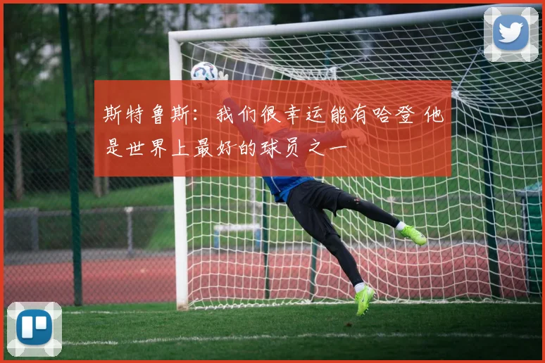 斯特鲁斯：我们很幸运能有哈登 他是世界上最好的球员之一