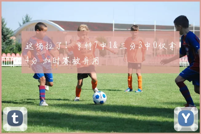 这场拉了！亨特7中1&三分3中0仅拿4分 加时赛被弃用