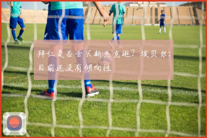 拜仁是否会买断杰克逊？埃贝尔：目前还没有倾向性