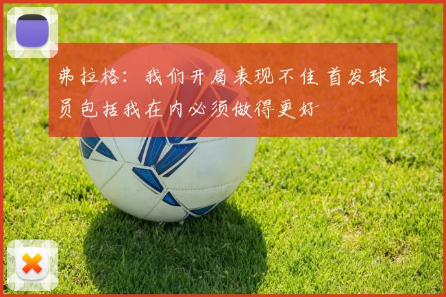 弗拉格：我们开局表现不佳 首发球员包括我在内必须做得更好