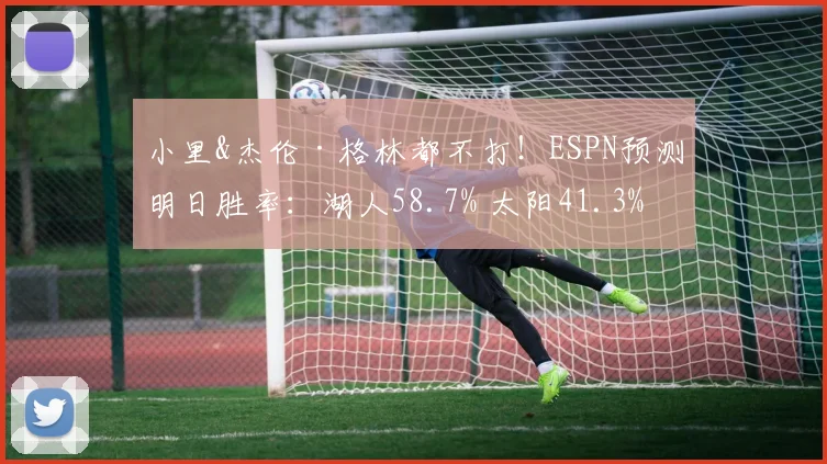 小里&杰伦·格林都不打！ESPN预测明日胜率：湖人58.7% 太阳41.3%