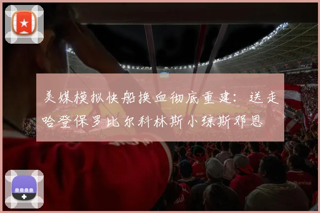 美媒模拟快船换血彻底重建：送走哈登保罗比尔科林斯小琼斯邓恩