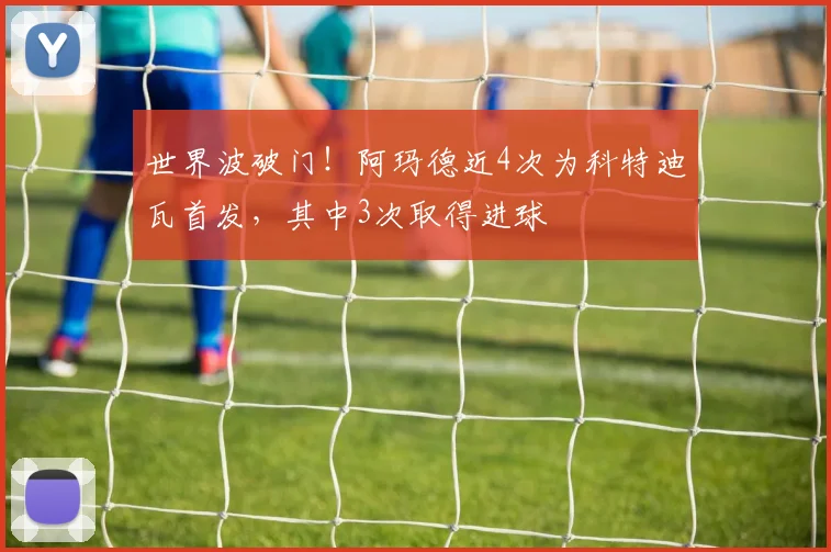 世界波破门！阿玛德近4次为科特迪瓦首发，其中3次取得进球