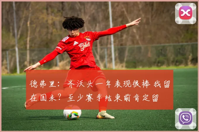 德弗里：齐沃头一年表现很棒 我留在国米？至少赛季结束前肯定留