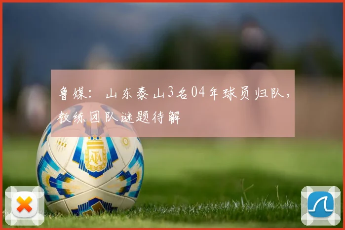 鲁媒：山东泰山3名04年球员归队，教练团队谜题待解