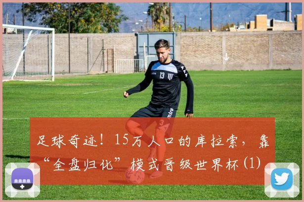 足球奇迹！15万人口的库拉索，靠“全盘归化”模式晋级世界杯(1)
