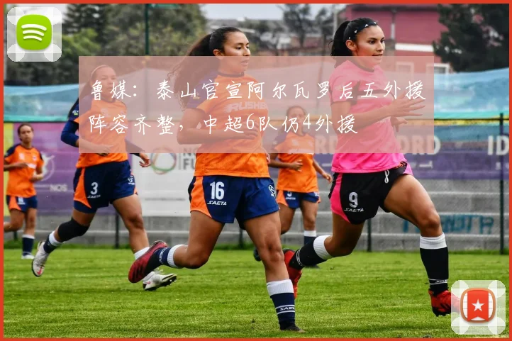 鲁媒：泰山官宣阿尔瓦罗后五外援阵容齐整，中超6队仍4外援