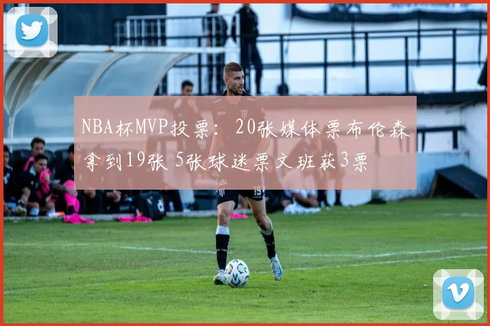 NBA杯MVP投票：20张媒体票布伦森拿到19张 5张球迷票文班获3票